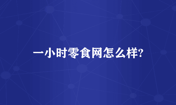 一小时零食网怎么样?