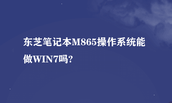 东芝笔记本M865操作系统能做WIN7吗?