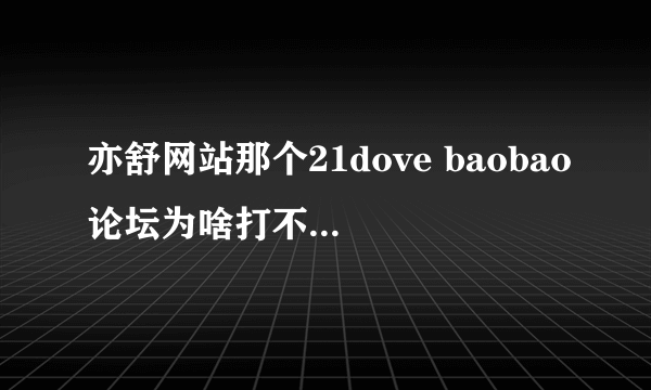 亦舒网站那个21dove baobao论坛为啥打不开了？呜呜呜呜