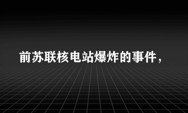 前苏联核电站爆炸的事件，