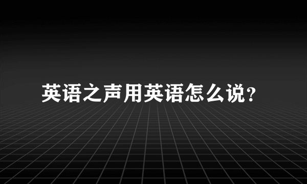 英语之声用英语怎么说？