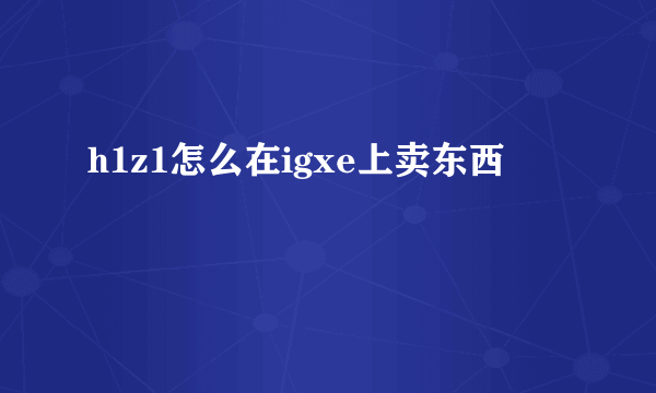 h1z1怎么在igxe上卖东西