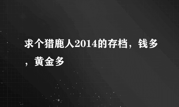 求个猎鹿人2014的存档，钱多，黄金多