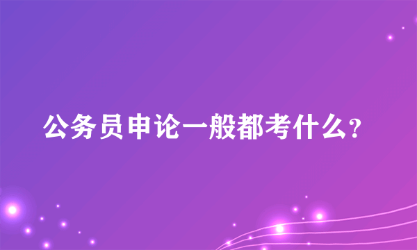 公务员申论一般都考什么？