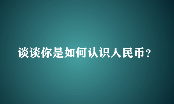 谈谈你是如何认识人民币？