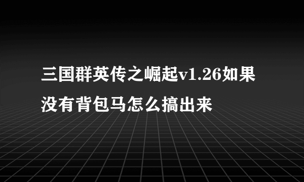 三国群英传之崛起v1.26如果没有背包马怎么搞出来