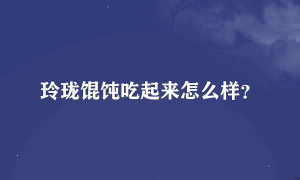 玲珑馄饨吃起来怎么样？