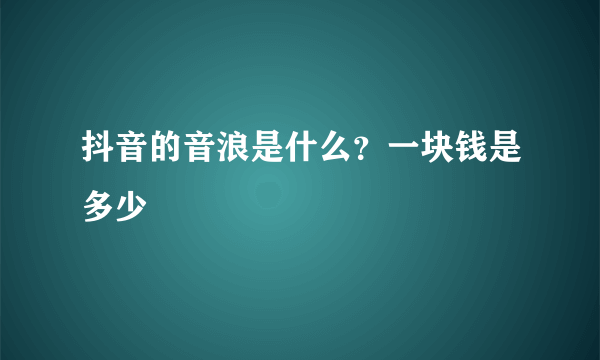 抖音的音浪是什么？一块钱是多少