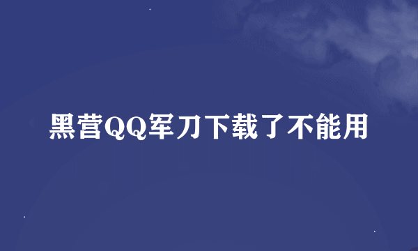 黑营QQ军刀下载了不能用