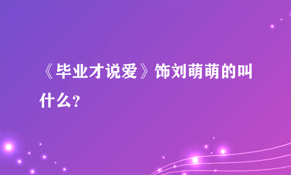 《毕业才说爱》饰刘萌萌的叫什么？