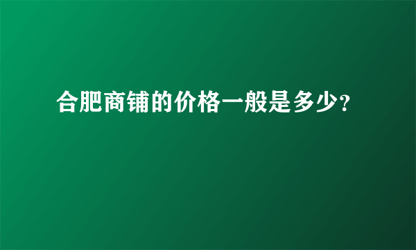 合肥商铺的价格一般是多少？