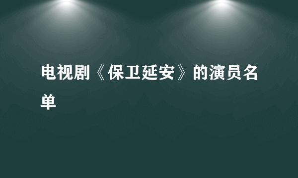 电视剧《保卫延安》的演员名单