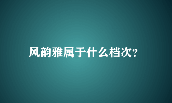 风韵雅属于什么档次？