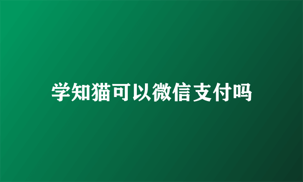 学知猫可以微信支付吗