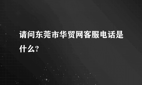 请问东莞市华贸网客服电话是什么?