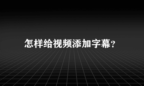 怎样给视频添加字幕？