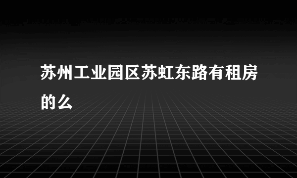 苏州工业园区苏虹东路有租房的么