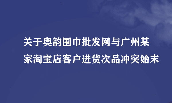 关于奥韵围巾批发网与广州某家淘宝店客户进货次品冲突始末