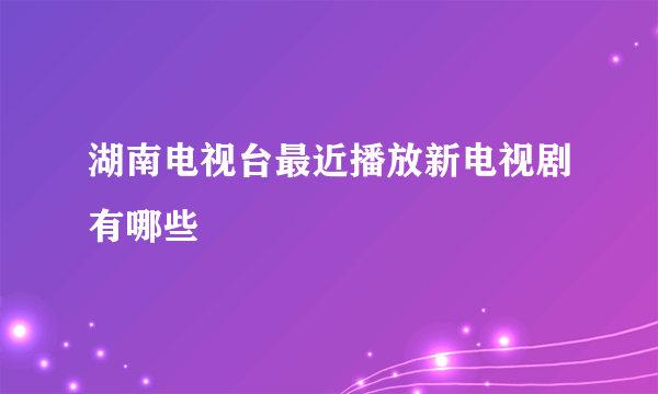 湖南电视台最近播放新电视剧有哪些