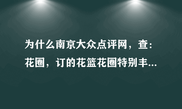 为什么南京大众点评网，查：花圈，订的花篮花圈特别丰满新鲜？大众点评查：花圈