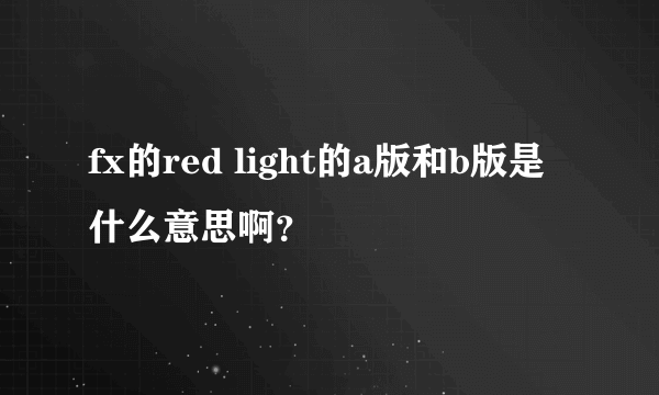 fx的red light的a版和b版是什么意思啊？