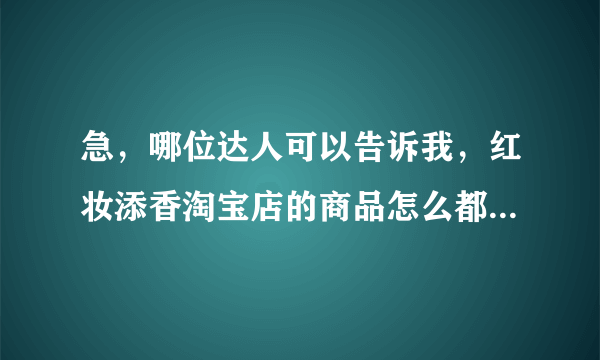 急，哪位达人可以告诉我，红妆添香淘宝店的商品怎么都下架了，是不是被查了？