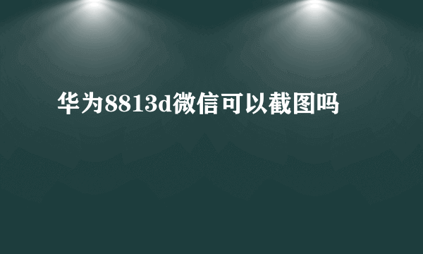 华为8813d微信可以截图吗