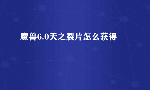 魔兽6.0天之裂片怎么获得