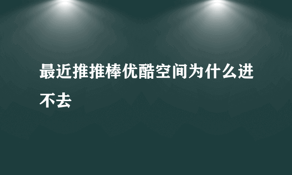 最近推推棒优酷空间为什么进不去