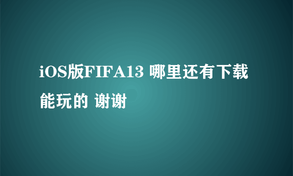 iOS版FIFA13 哪里还有下载能玩的 谢谢