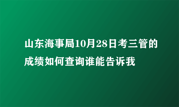 山东海事局10月28日考三管的成绩如何查询谁能告诉我