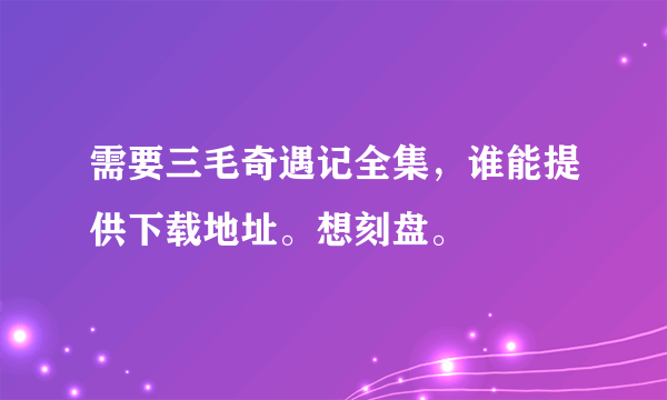 需要三毛奇遇记全集，谁能提供下载地址。想刻盘。