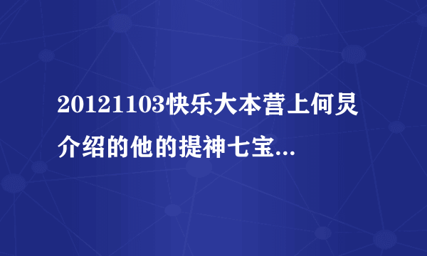 20121103快乐大本营上何炅介绍的他的提神七宝（除李维嘉……）分别是什么名字?什么牌子?