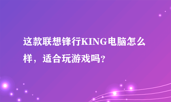 这款联想锋行KING电脑怎么样，适合玩游戏吗？