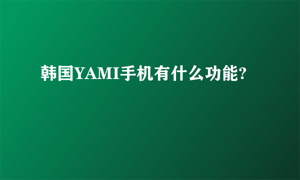 韩国YAMI手机有什么功能?