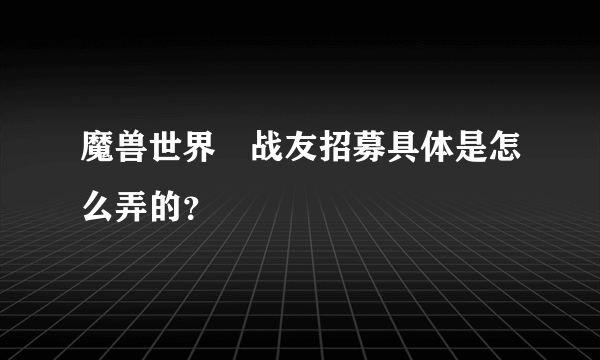 魔兽世界　战友招募具体是怎么弄的？