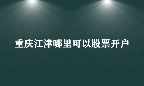 重庆江津哪里可以股票开户