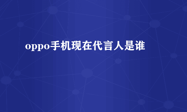 oppo手机现在代言人是谁