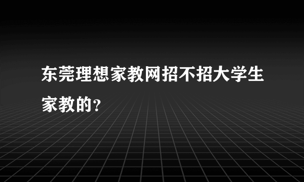 东莞理想家教网招不招大学生家教的？