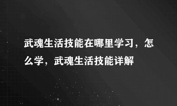 武魂生活技能在哪里学习，怎么学，武魂生活技能详解