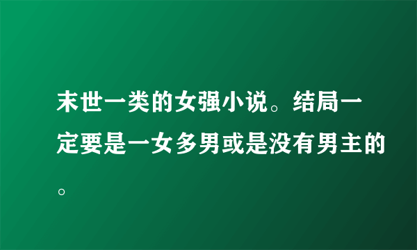 末世一类的女强小说。结局一定要是一女多男或是没有男主的。