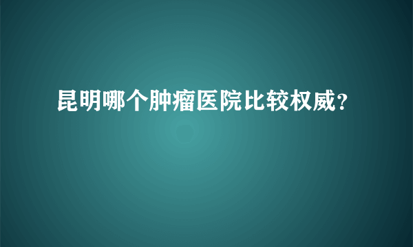 昆明哪个肿瘤医院比较权威？