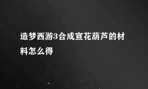 造梦西游3合成宣花葫芦的材料怎么得