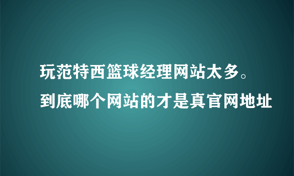 玩范特西篮球经理网站太多。到底哪个网站的才是真官网地址