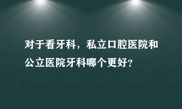 对于看牙科，私立口腔医院和公立医院牙科哪个更好？