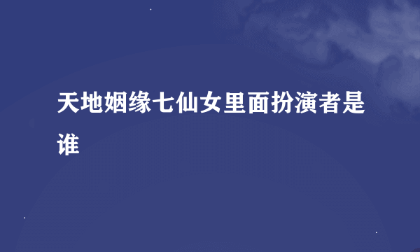 天地姻缘七仙女里面扮演者是谁