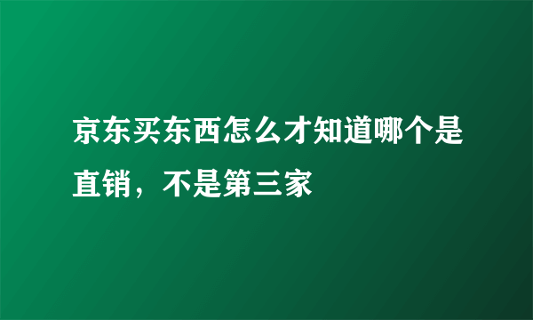 京东买东西怎么才知道哪个是直销，不是第三家