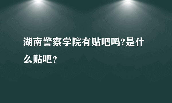 湖南警察学院有贴吧吗?是什么贴吧？