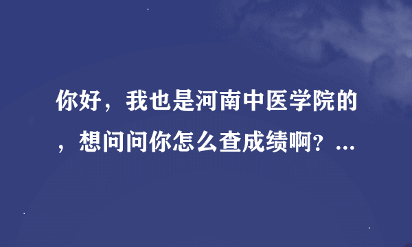 你好，我也是河南中医学院的，想问问你怎么查成绩啊？教务系统在哪？