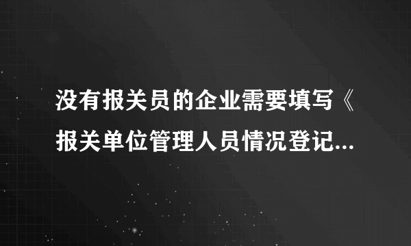 没有报关员的企业需要填写《报关单位管理人员情况登记表》吗？